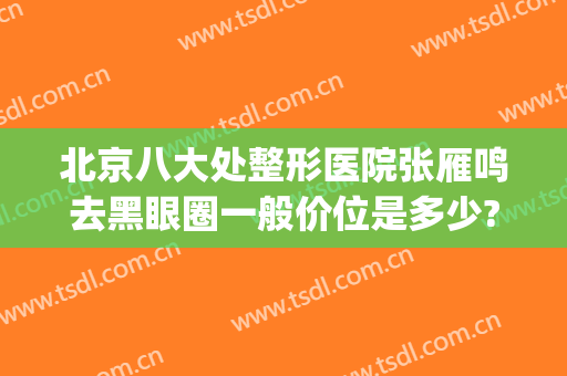 北京八大处整形医院张雁鸣去黑眼圈一般价位是多少?靠谱吗?(北京八大处整形外科医生)