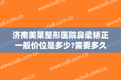 济南美莱整形医院鼻梁矫正一般价位是多少?需要多久恢复?(医美整形鼻子多少钱)
