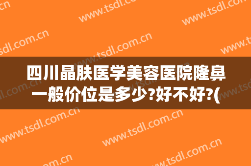 四川晶肤医学美容医院隆鼻一般价位是多少?好不好?(成都蓉雅晶肤整形医院好不好)