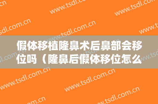 假体移植隆鼻术后鼻部会移位吗（隆鼻后假体移位怎么办）(隆鼻后假体移位的症状)