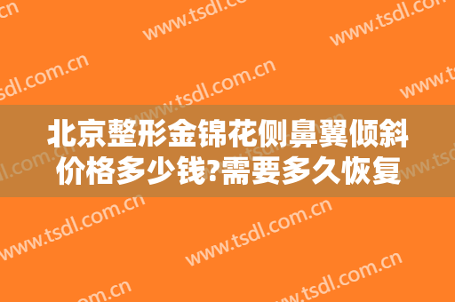 北京整形金锦花侧鼻翼倾斜价格多少钱?需要多久恢复?