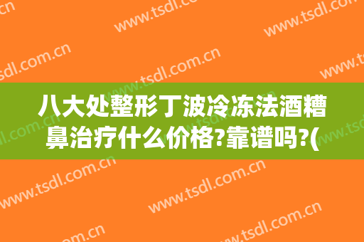 八大处整形丁波冷冻法酒糟鼻治疗什么价格?靠谱吗?(酒糟鼻切割术哪里最好)