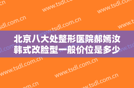 北京八大处整形医院郝嫣汝韩式改脸型一般价位是多少费用?有哪些优势?