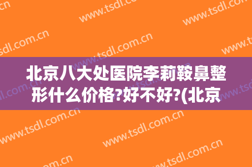 北京八大处医院李莉鞍鼻整形什么价格?好不好?(北京八大处整容整形医院)
