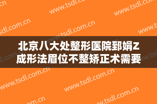 北京八大处整形医院郅娟Z成形法眉位不整矫正术需要多少钱?怎么样?
