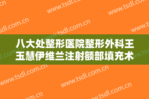八大处整形医院整形外科王玉慧伊维兰注射额部填充术一般多少钱?贵不贵?