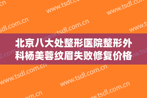 北京八大处整形医院整形外科杨美蓉纹眉失败修复价格?可靠吗?(除皱整形好点整形医院)