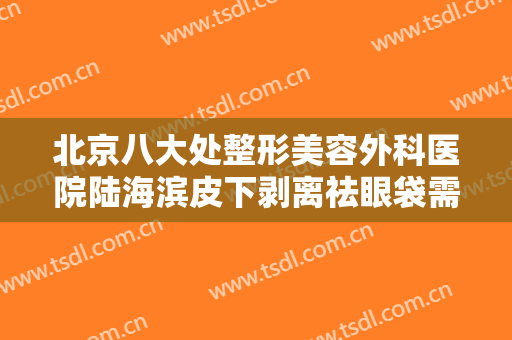 北京八大处整形美容外科医院陆海滨皮下剥离祛眼袋需要多少费用?靠谱吗?