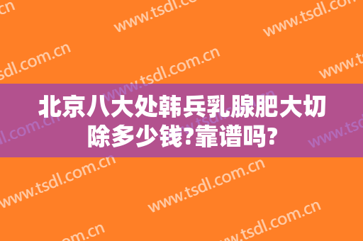 北京八大处韩兵乳腺肥大切除多少钱?靠谱吗?