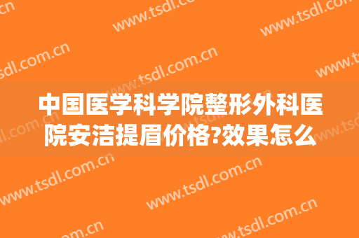 中国医学科学院整形外科医院安洁提眉价格?效果怎么样?(医疗美容提眉)