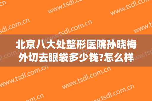 北京八大处整形医院孙晓梅外切去眼袋多少钱?怎么样?(北京八大处割眼袋)