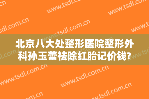 北京八大处整形医院整形外科孙玉蕾祛除红胎记价钱?多长时间恢复?