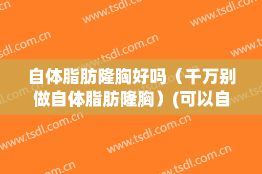 自体脂肪隆胸好吗（千万别做自体脂肪隆胸）(可以自体脂肪隆胸吗)