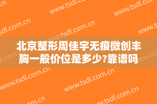 北京整形周佳宇无痕微创丰胸一般价位是多少?靠谱吗?