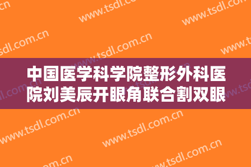 中国医学科学院整形外科医院刘美辰开眼角联合割双眼皮一般价位是多少费用?多长时间恢复?