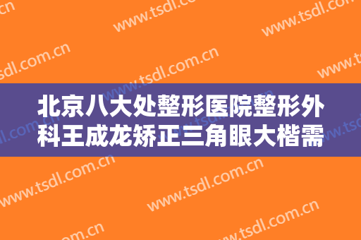 北京八大处整形医院整形外科王成龙矫正三角眼大楷需要多少钱?需要多久恢复?