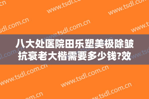 八大处医院田乐塑美极除皱抗衰老大楷需要多少钱?效果怎么样?