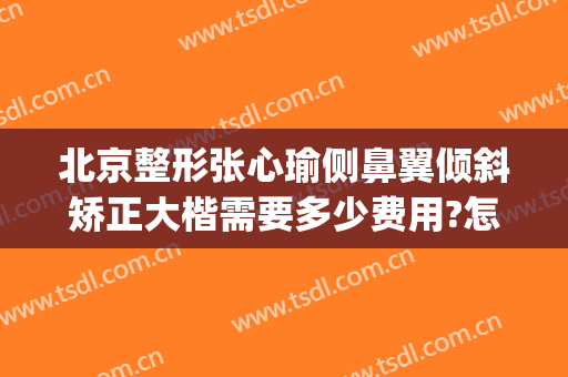 北京整形张心瑜侧鼻翼倾斜矫正大楷需要多少费用?怎么样?(北京歪鼻矫正医生推荐)