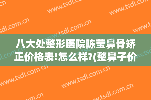 八大处整形医院陈莹鼻骨矫正价格表!怎么样?(整鼻子价位)