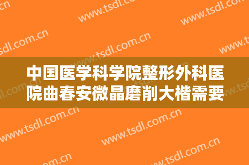 中国医学科学院整形外科医院曲春安微晶磨削大楷需要多少钱?贵不贵?
