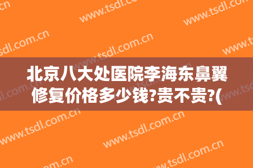北京八大处医院李海东鼻翼修复价格多少钱?贵不贵?(八大处鼻子修复一般多少钱)