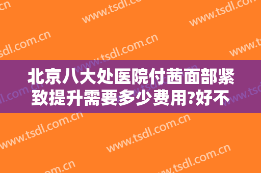北京八大处医院付茜面部紧致提升需要多少费用?好不好?