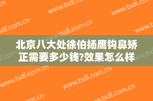 北京八大处徐伯扬鹰钩鼻矫正需要多少钱?效果怎么样?
