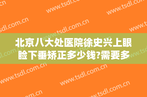 北京八大处医院徐史兴上眼睑下垂矫正多少钱?需要多久恢复?(九院上睑下垂多少钱)