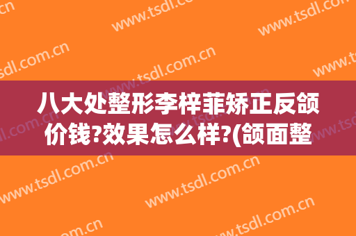 八大处整形李梓菲矫正反颌价钱?效果怎么样?(颌面整形医生)