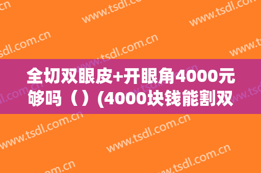 全切双眼皮+开眼角4000元够吗（）(4000块钱能割双眼皮吗)
