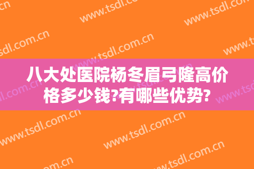 八大处医院杨冬眉弓隆高价格多少钱?有哪些优势?