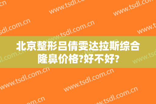 北京整形吕倩雯达拉斯综合隆鼻价格?好不好?