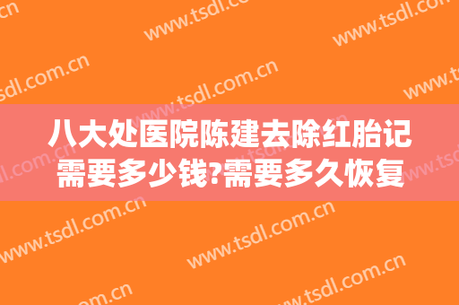 八大处医院陈建去除红胎记需要多少钱?需要多久恢复?(祛除红胎记医院)