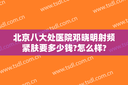 北京八大处医院邓晓明射频紧肤要多少钱?怎么样?