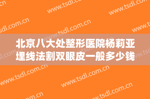 北京八大处整形医院杨莉亚埋线法割双眼皮一般多少钱?有哪些优势?(八大处杨莉亚做双眼皮好吗)