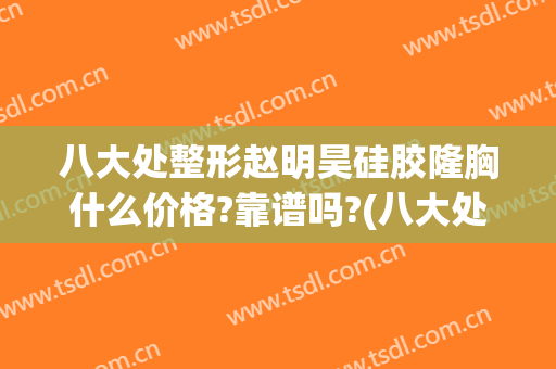 八大处整形赵明昊硅胶隆胸什么价格?靠谱吗?(八大处假体隆胸价格)