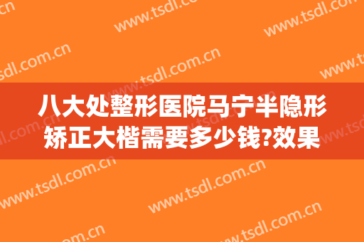 八大处整形医院马宁半隐形矫正大楷需要多少钱?效果怎么样?(八大处歪鼻矫正费用)