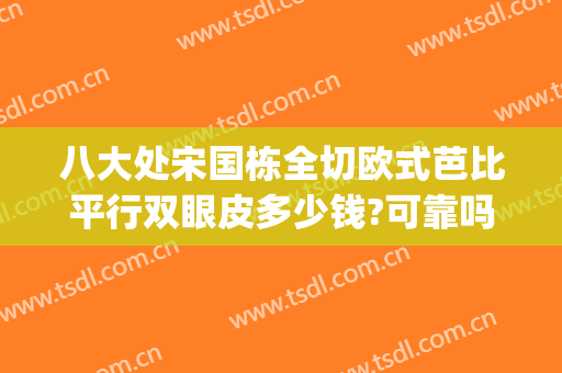 八大处宋国栋全切欧式芭比平行双眼皮多少钱?可靠吗?(八大处全切双眼皮价格)