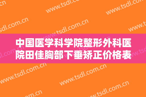 中国医学科学院整形外科医院田佳胸部下垂矫正价格表!贵不贵?