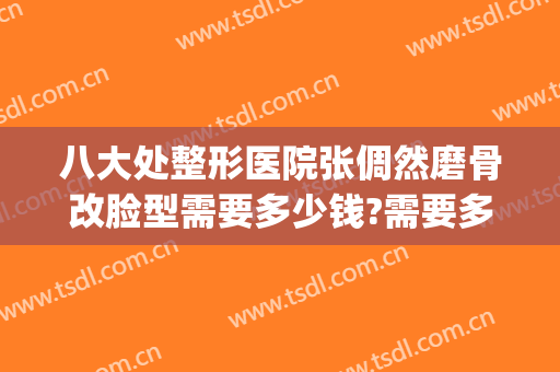 八大处整形医院张倜然磨骨改脸型需要多少钱?需要多久恢复?(脸型磨骨整容整形医院)