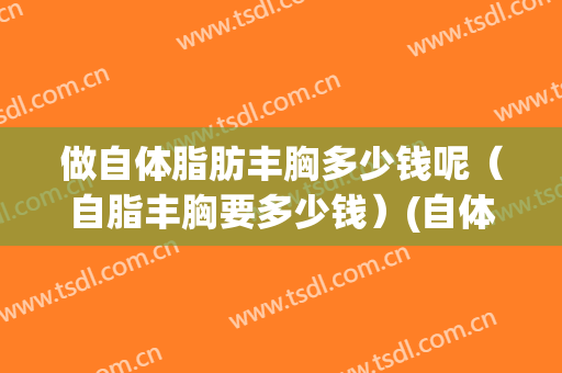 做自体脂肪丰胸多少钱呢（自脂丰胸要多少钱）(自体脂肪隆胸一般多少钱)