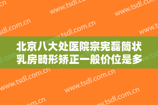 北京八大处医院宗宪磊筒状乳房畸形矫正一般价位是多少费用?有哪些优势?