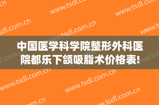 中国医学科学院整形外科医院都乐下颌吸脂术价格表!多长时间恢复?(下颌吸脂手术价格)
