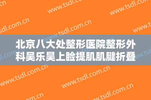 北京八大处整形医院整形外科吴乐昊上睑提肌肌腱折叠矫正上睑下垂一般价位是多少钱?需要多久恢复?