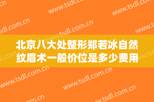 北京八大处整形郑若冰自然纹眉术一般价位是多少费用?靠谱吗?(北京八大处做双眼皮多少钱)
