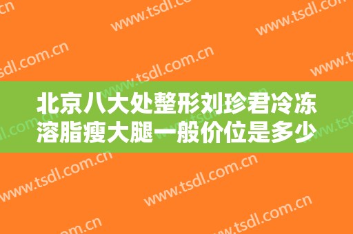 北京八大处整形刘珍君冷冻溶脂瘦大腿一般价位是多少?需要多久恢复?