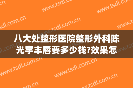 八大处整形医院整形外科陈光宇丰唇要多少钱?效果怎么样?(北京八大处医院整形外科)