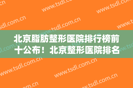 北京脂肪整形医院排行榜前十公布！北京整形医院排名前十(北京整形医院的排名榜)
