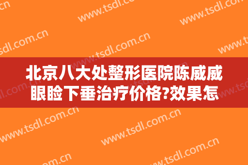 北京八大处整形医院陈威威眼睑下垂治疗价格?效果怎么样?