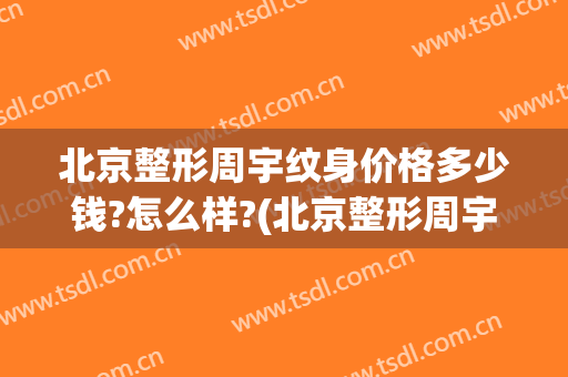 北京整形周宇纹身价格多少钱?怎么样?(北京整形周宇纹身价格多少钱?怎么样了)